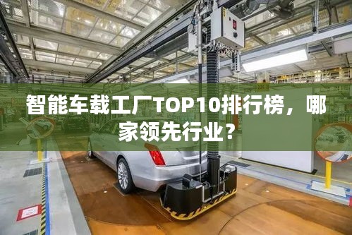 智能車載工廠TOP10排行榜，哪家領(lǐng)先行業(yè)？