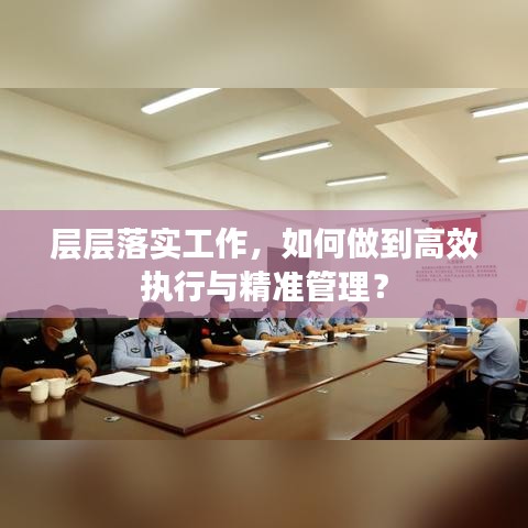 層層落實(shí)工作，如何做到高效執(zhí)行與精準(zhǔn)管理？