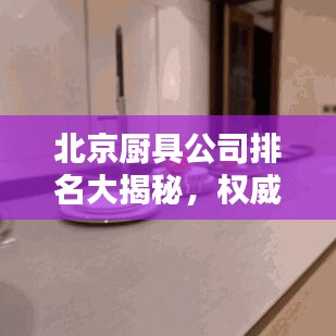 北京廚具公司排名大揭秘，權(quán)威榜單，精選優(yōu)質(zhì)企業(yè)！