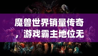 魔獸世界銷量傳奇，游戲霸主地位無(wú)人能撼