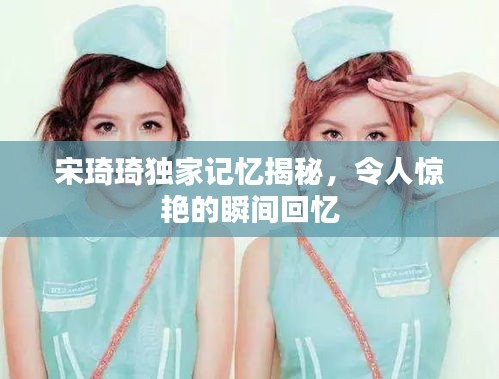 宋琦琦獨(dú)家記憶揭秘，令人驚艷的瞬間回憶