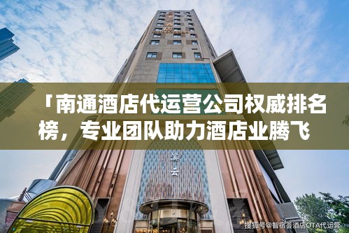 「南通酒店代運(yùn)營公司權(quán)威排名榜，專業(yè)團(tuán)隊(duì)助力酒店業(yè)騰飛！」