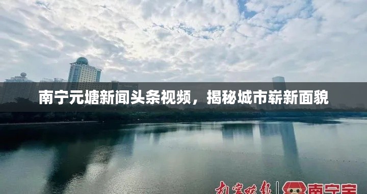 南寧元塘新聞?lì)^條視頻，揭秘城市嶄新面貌