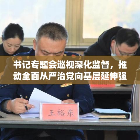 書(shū)記專(zhuān)題會(huì)巡視深化監(jiān)督，推動(dòng)全面從嚴(yán)治黨向基層延伸強(qiáng)化黨內(nèi)監(jiān)督力度