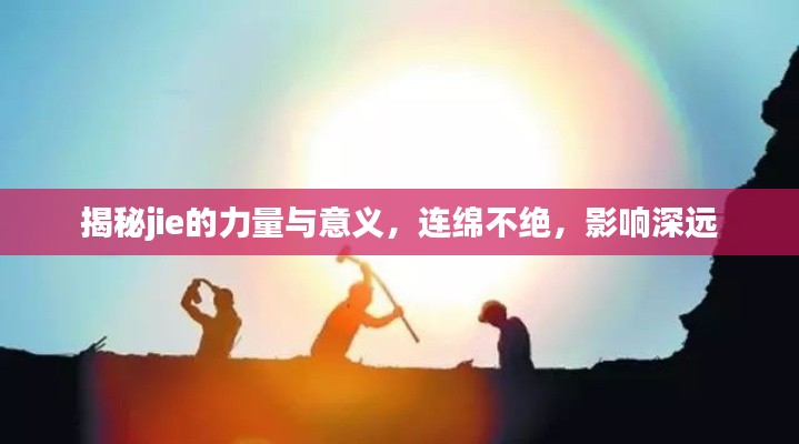 揭秘jie的力量與意義，連綿不絕，影響深遠(yuǎn)