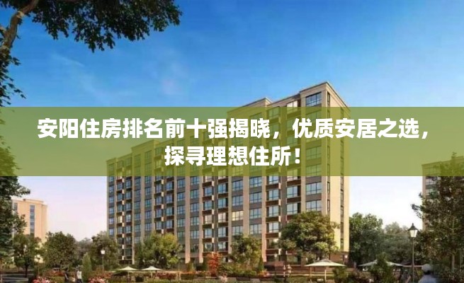 安陽住房排名前十強揭曉，優(yōu)質(zhì)安居之選，探尋理想住所！
