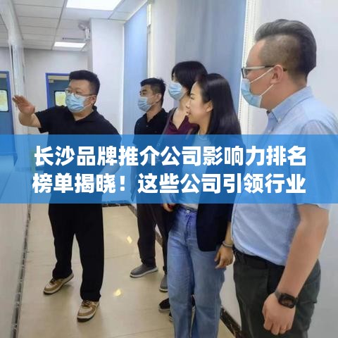 長沙品牌推介公司影響力排名榜單揭曉！這些公司引領(lǐng)行業(yè)潮流！