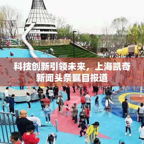 科技創(chuàng)新引領未來，上海凱奇新聞頭條矚目報道